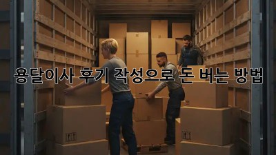 용달이사 후기 작성으로 돈 버는 방법!