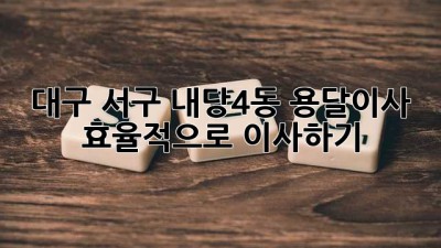 대구 서구 내당4동 용달이사, 효율적으로 이사하기!